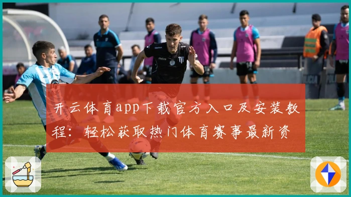 开云体育app下载官方入口及安装教程：轻松获取热门体育赛事最新资讯