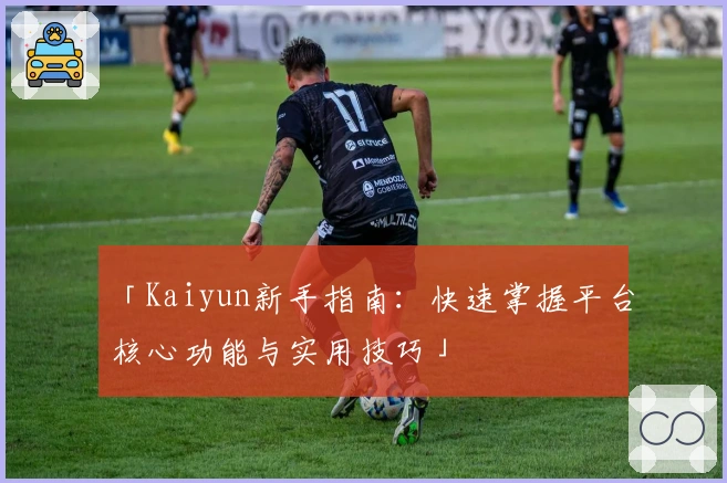 「Kaiyun新手指南：快速掌握平台核心功能与实用技巧」
