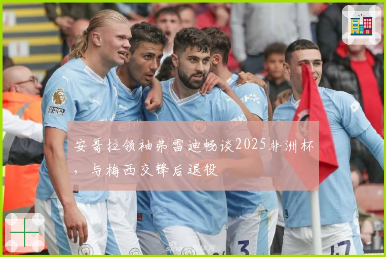 安哥拉领袖弗雷迪畅谈2025非洲杯，与梅西交锋后退役