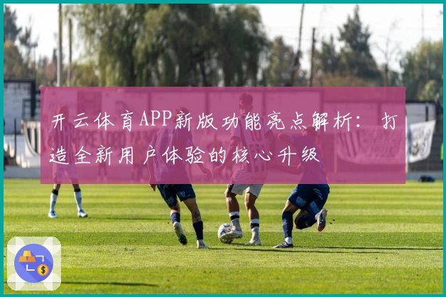 开云体育APP新版功能亮点解析：打造全新用户体验的核心升级