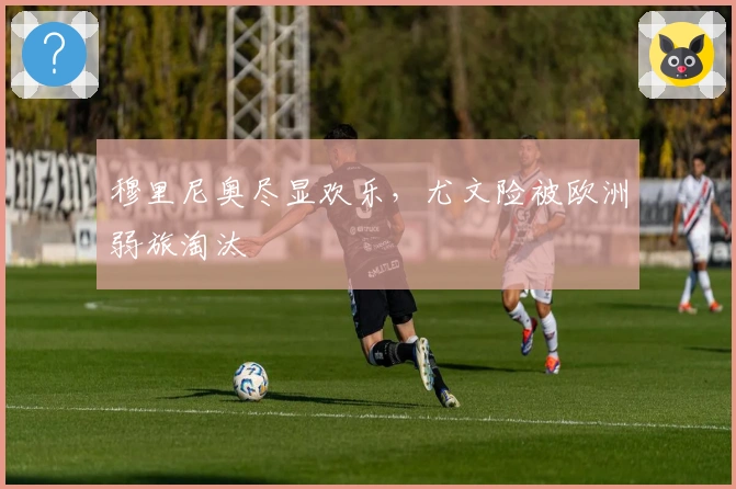 穆里尼奥尽显欢乐，尤文险被欧洲弱旅淘汰