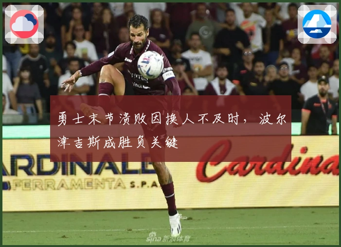 勇士末节溃败因换人不及时，波尔津吉斯成胜负关键