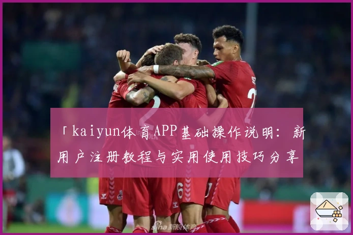 「kaiyun体育APP基础操作说明：新用户注册教程与实用使用技巧分享」