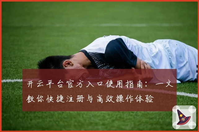 开云平台官方入口使用指南：一文教你快捷注册与高效操作体验