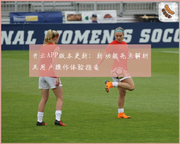 开云APP版本更新：新功能亮点解析及用户操作体验指南