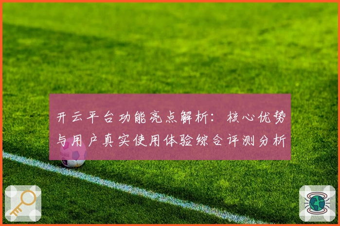 开云平台功能亮点解析：核心优势与用户真实使用体验综合评测分析
