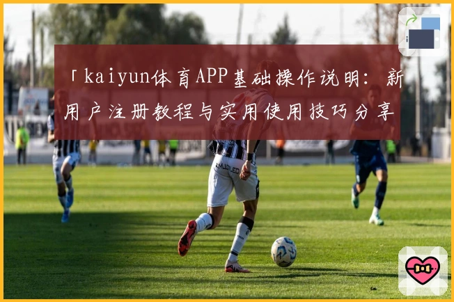 「kaiyun体育APP基础操作说明：新用户注册教程与实用使用技巧分享」