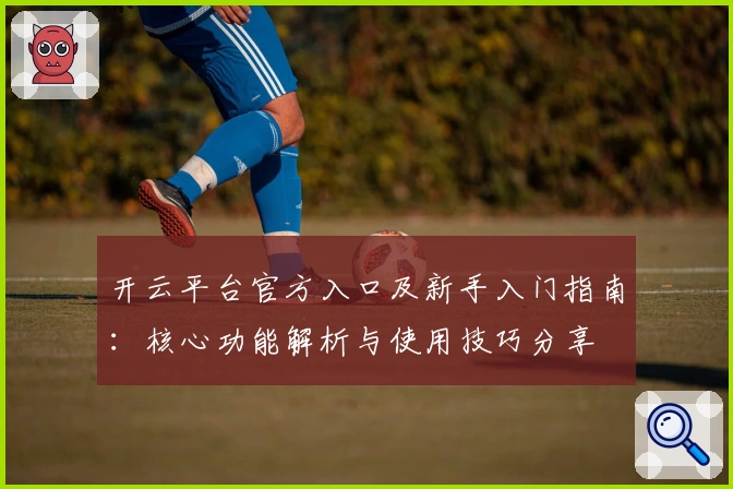 开云平台官方入口及新手入门指南:核心功能解析与使用技巧分享