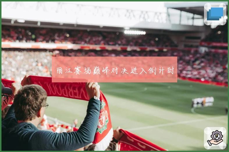 丽江赛场巅峰对决进入倒计时