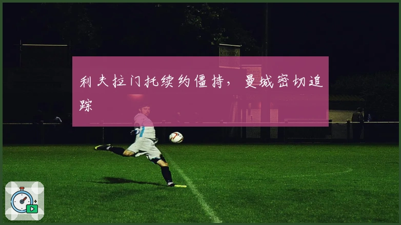 利夫拉门托续约僵持，曼城密切追踪