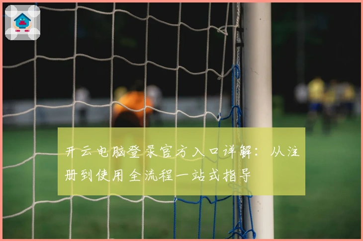 开云电脑登录官方入口详解:从注册到使用全流程一站式指导