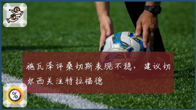 施瓦泽评桑切斯表现不稳，建议切尔西关注特拉福德