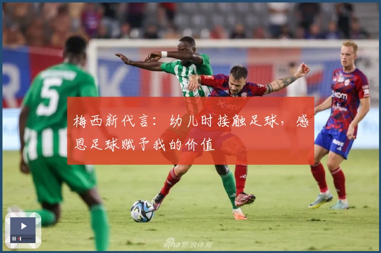 梅西新代言：幼儿时接触足球，感恩足球赋予我的价值