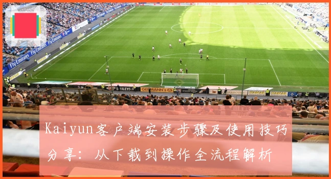 Kaiyun客户端安装步骤及使用技巧分享：从下载到操作全流程解析