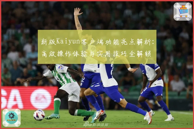 新版Kaiyun客户端功能亮点解析:高效操作体验与实用技巧全解锁