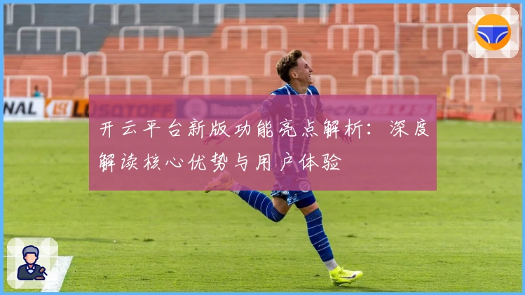 开云平台新版功能亮点解析：深度解读核心优势与用户体验