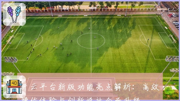 开云平台新版功能亮点解析：高效操作体验与创新设计全面升级