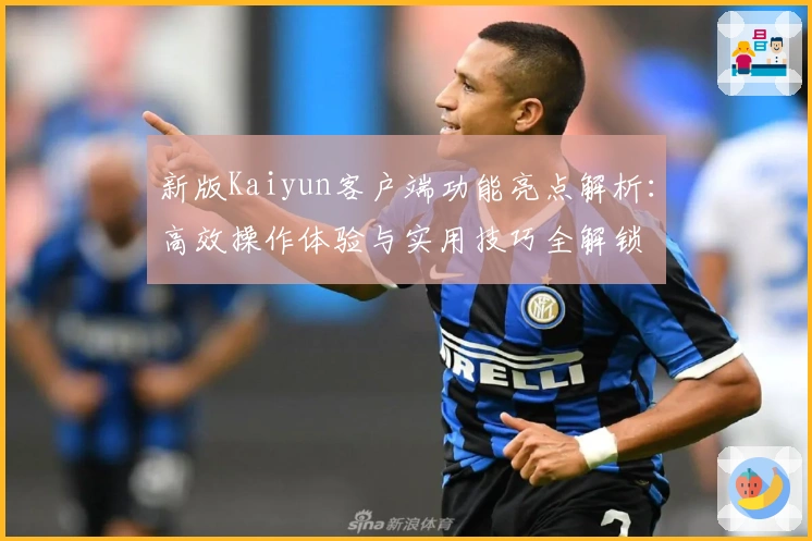 新版Kaiyun客户端功能亮点解析：高效操作体验与实用技巧全解锁