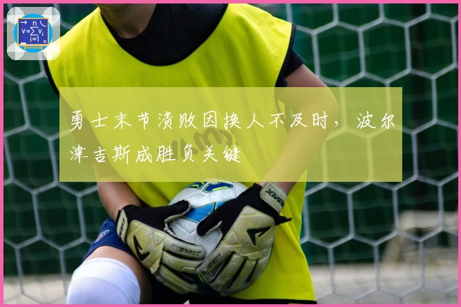 勇士末节溃败因换人不及时，波尔津吉斯成胜负关键