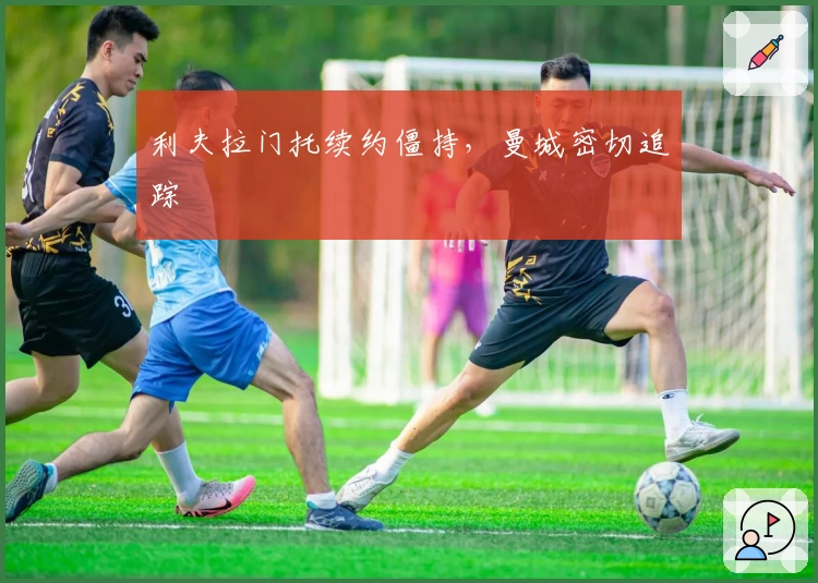 利夫拉门托续约僵持，曼城密切追踪