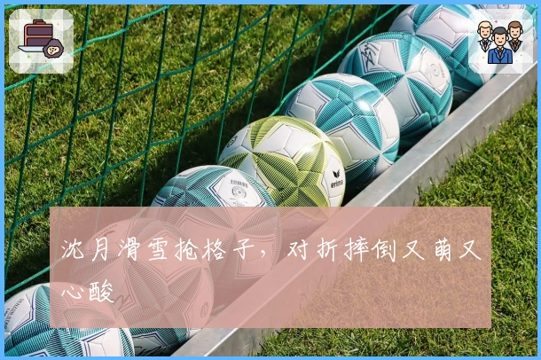 沈月滑雪抢格子，对折摔倒又萌又心酸