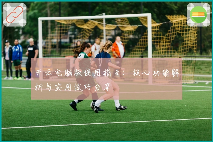 开云电脑版使用指南：核心功能解析与实用技巧分享