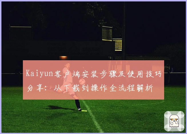 Kaiyun客户端安装步骤及使用技巧分享：从下载到操作全流程解析