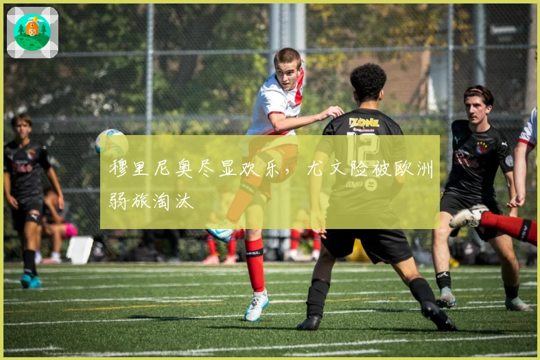 穆里尼奥尽显欢乐，尤文险被欧洲弱旅淘汰