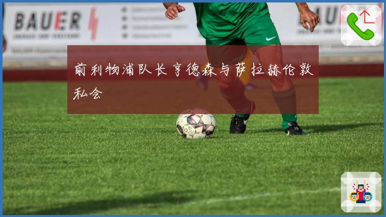 前利物浦队长亨德森与萨拉赫伦敦私会