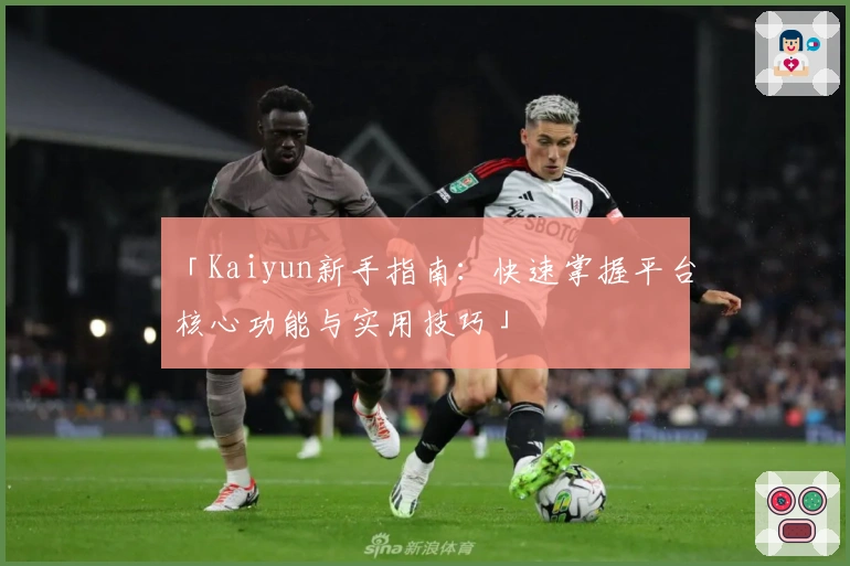「Kaiyun新手指南：快速掌握平台核心功能与实用技巧」