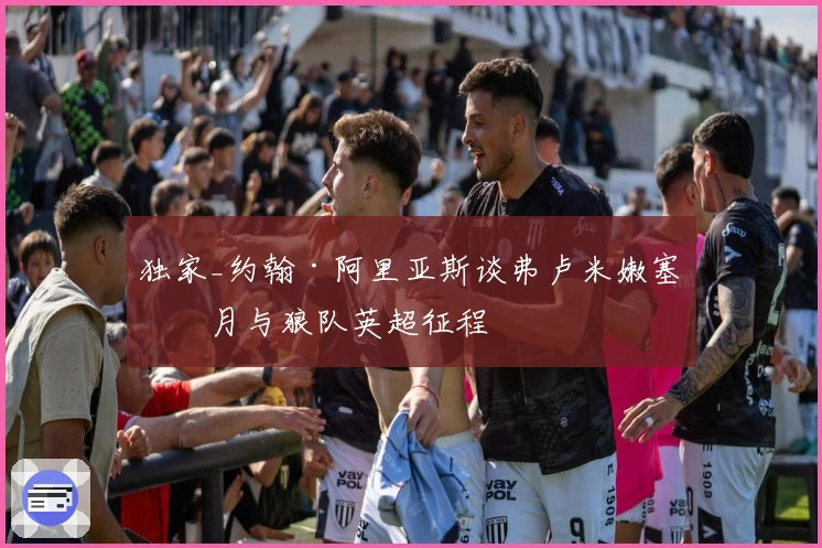 独家_约翰·阿里亚斯谈弗卢米嫩塞岁月与狼队英超征程