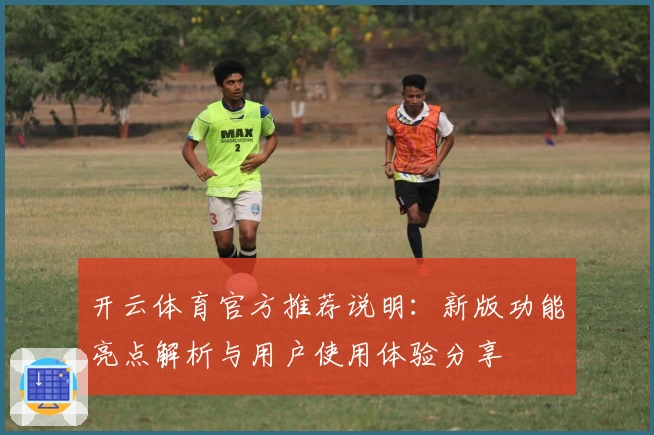 开云体育官方推荐说明：新版功能亮点解析与用户使用体验分享