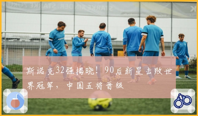 斯诺克32强揭晓！90后新星击败世界冠军，中国五将晋级