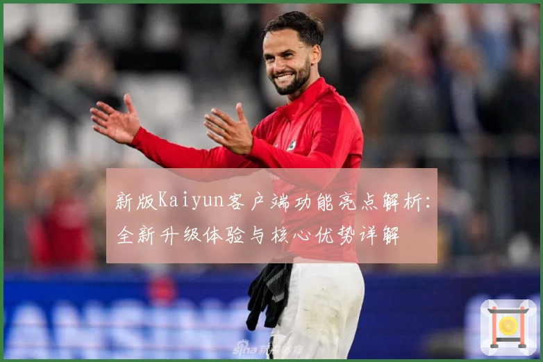 新版Kaiyun客户端功能亮点解析：全新升级体验与核心优势详解