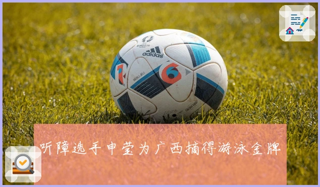 听障选手申莹为广西摘得游泳金牌