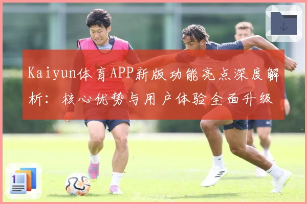 Kaiyun体育APP新版功能亮点深度解析：核心优势与用户体验全面升级
