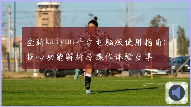 全新kaiyun平台电脑版使用指南：核心功能解析与操作体验分享