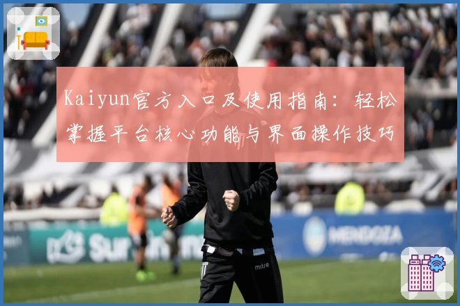 Kaiyun官方入口及使用指南:轻松掌握平台核心功能与界面操作技巧