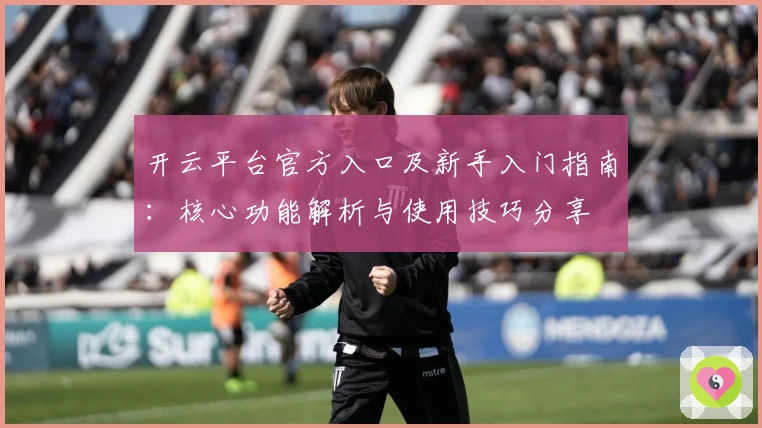 开云平台官方入口及新手入门指南：核心功能解析与使用技巧分享