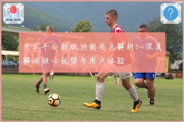 开云平台新版功能亮点解析：深度解读核心优势与用户体验