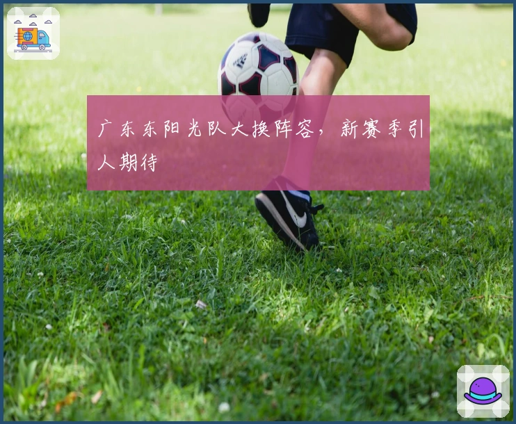 广东东阳光队大换阵容，新赛季引人期待